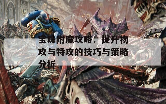 宝珠附魔攻略：提升物攻与特攻的技巧与策略分析