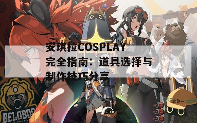 安琪拉COSPLAY完全指南：道具选择与制作技巧分享