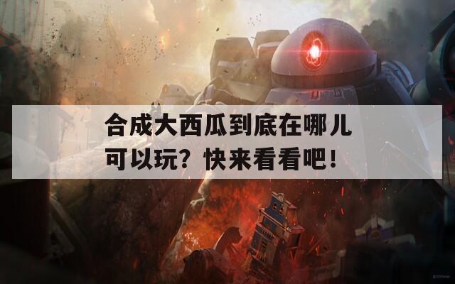 合成大西瓜到底在哪儿可以玩？快来看看吧！