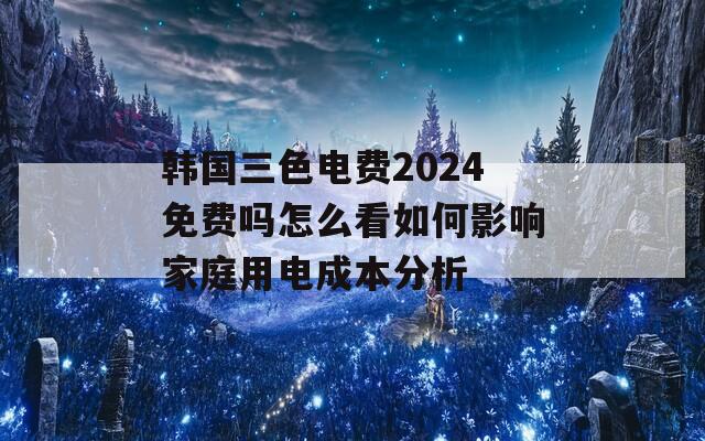 韩国三色电费2024免费吗怎么看如何影响家庭用电成本分析