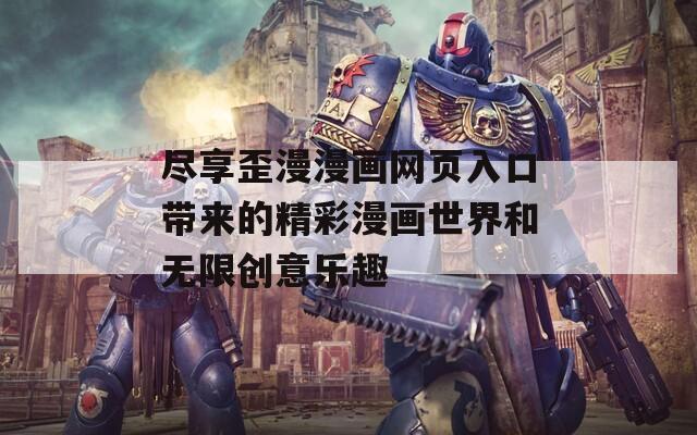 尽享歪漫漫画网页入口带来的精彩漫画世界和无限创意乐趣