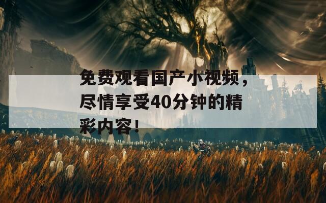 免费观看国产小视频，尽情享受40分钟的精彩内容！