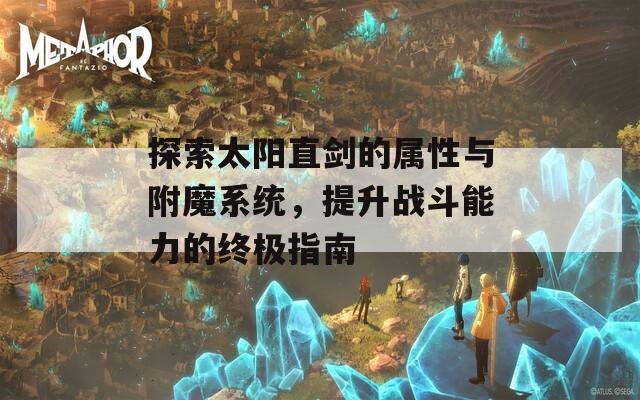 探索太阳直剑的属性与附魔系统，提升战斗能力的终极指南