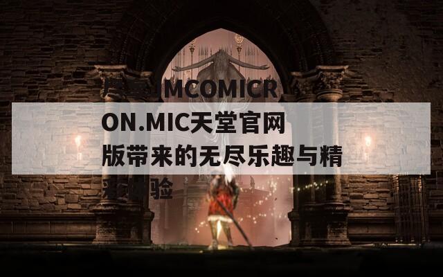 尽享JMCOMICRON.MIC天堂官网版带来的无尽乐趣与精彩体验