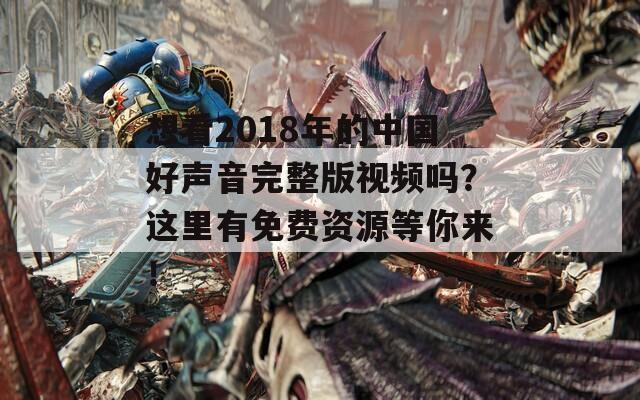 想看2018年的中国好声音完整版视频吗？这里有免费资源等你来！