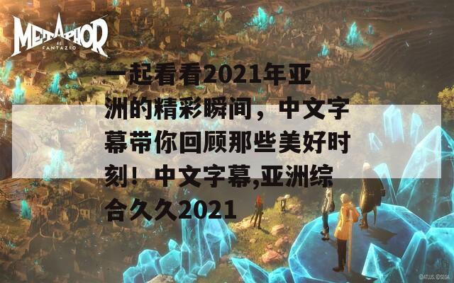 一起看看2021年亚洲的精彩瞬间，中文字幕带你回顾那些美好时刻！中文字幕,亚洲综合久久2021