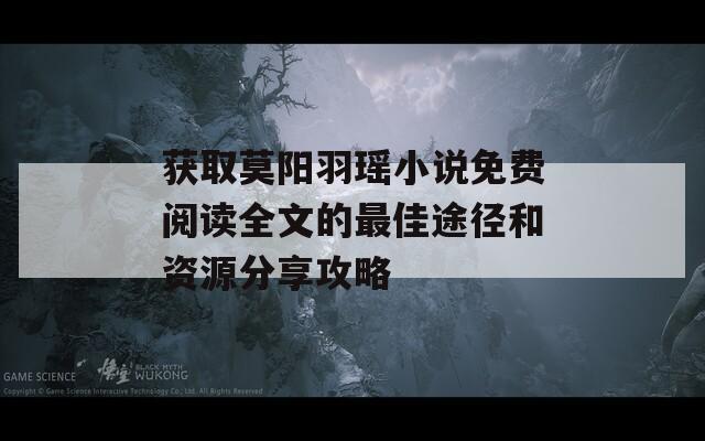 获取莫阳羽瑶小说免费阅读全文的最佳途径和资源分享攻略