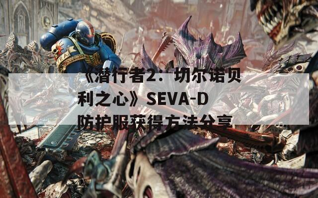 《潜行者2：切尔诺贝利之心》SEVA-D防护服获得方法分享