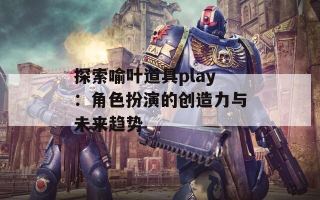 探索喻叶道具play：角色扮演的创造力与未来趋势