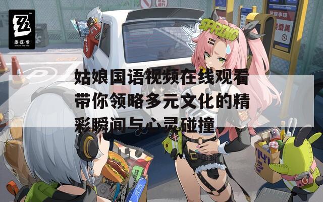 姑娘国语视频在线观看带你领略多元文化的精彩瞬间与心灵碰撞