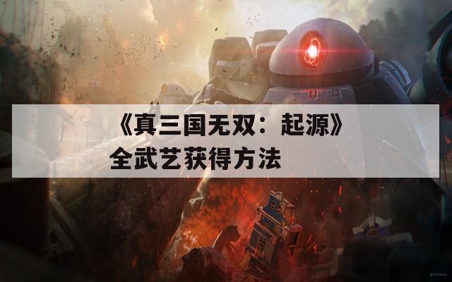 《真三国无双：起源》全武艺获得方法