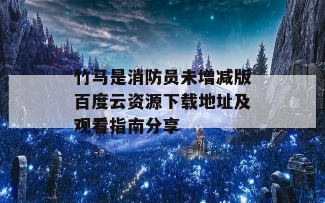 竹马是消防员未增减版百度云资源下载地址及观看指南分享