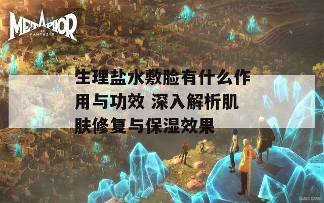 生理盐水敷脸有什么作用与功效 深入解析肌肤修复与保湿效果