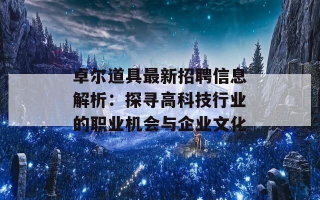 卓尔道具最新招聘信息解析：探寻高科技行业的职业机会与企业文化