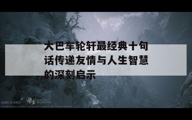 大巴车轮轩最经典十句话传递友情与人生智慧的深刻启示