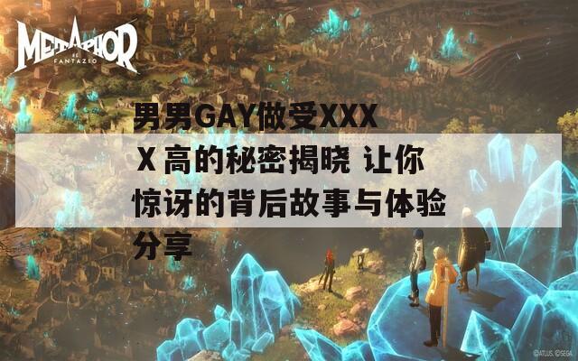 男男GAY做受XXXⅩ高的秘密揭晓 让你惊讶的背后故事与体验分享