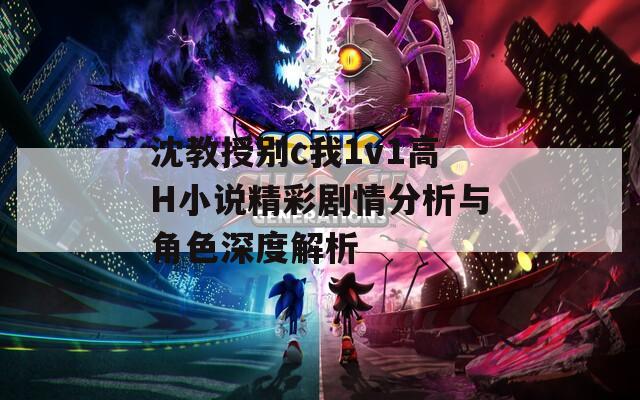 沈教授别c我1v1高H小说精彩剧情分析与角色深度解析