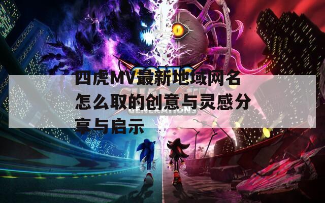 四虎MV最新地域网名怎么取的创意与灵感分享与启示