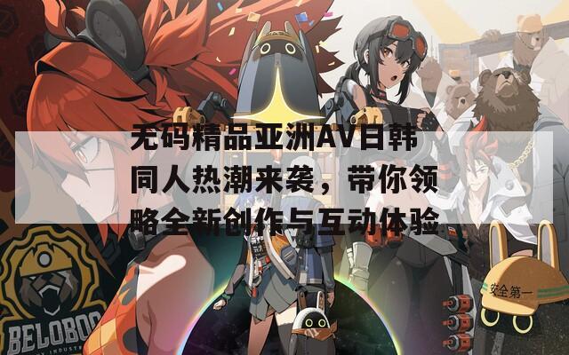 无码精品亚洲AV日韩同人热潮来袭，带你领略全新创作与互动体验