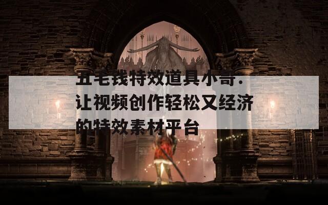 五毛钱特效道具小哥：让视频创作轻松又经济的特效素材平台