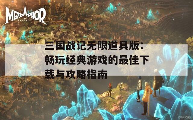 三国战记无限道具版：畅玩经典游戏的最佳下载与攻略指南