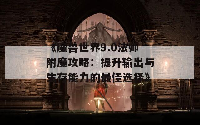 《魔兽世界9.0法师附魔攻略：提升输出与生存能力的最佳选择》