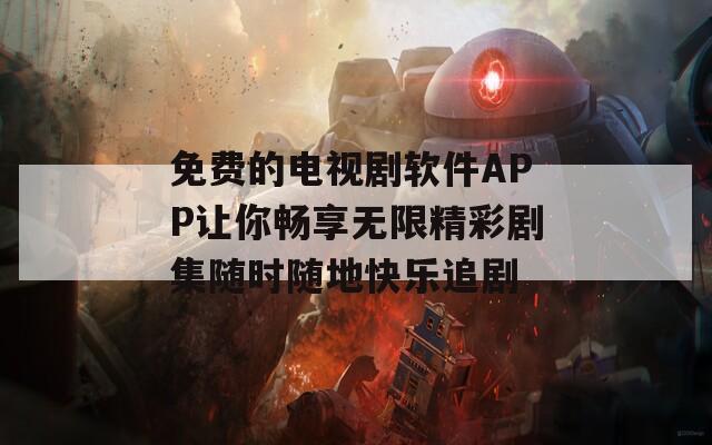 免费的电视剧软件APP让你畅享无限精彩剧集随时随地快乐追剧