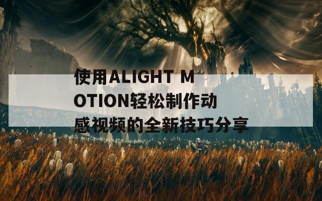 使用ALIGHT MOTION轻松制作动感视频的全新技巧分享