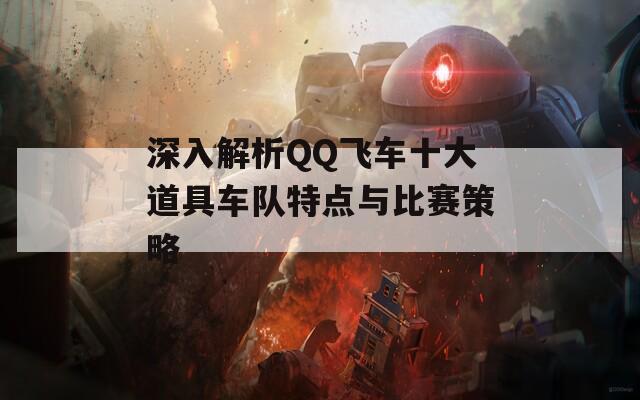 深入解析QQ飞车十大道具车队特点与比赛策略