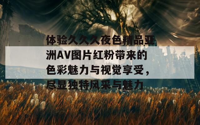 体验久久久夜色精品亚洲AV图片红粉带来的色彩魅力与视觉享受，尽显独特风采与魅力