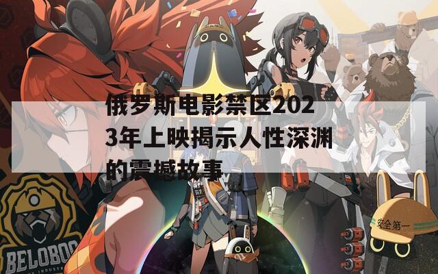 俄罗斯电影禁区2023年上映揭示人性深渊的震撼故事