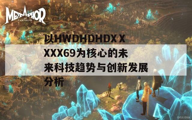 以HWDHDHDXⅩXXX69为核心的未来科技趋势与创新发展分析