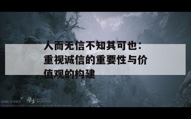 人而无信不知其可也：重视诚信的重要性与价值观的构建