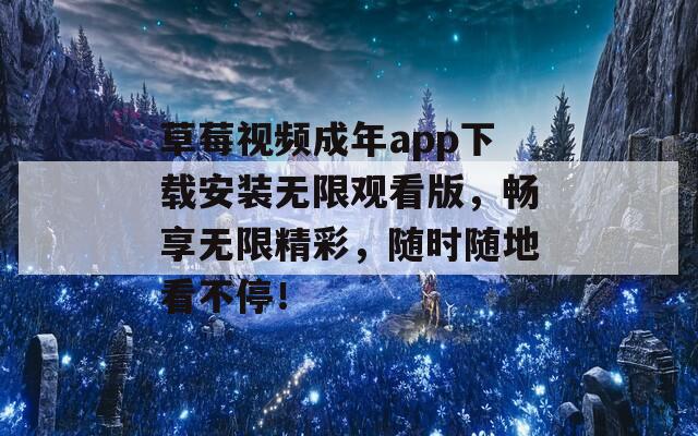 草莓视频成年app下载安装无限观看版，畅享无限精彩，随时随地看不停！