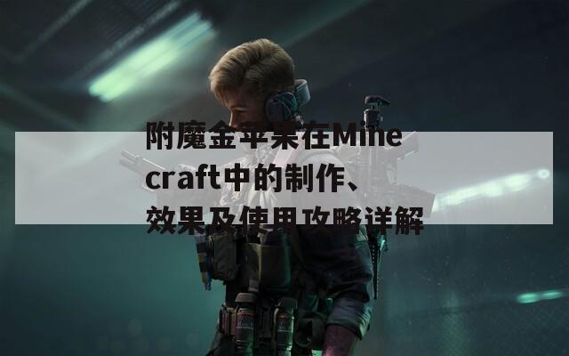 附魔金苹果在Minecraft中的制作、效果及使用攻略详解