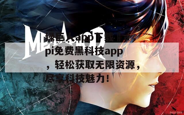 绿巨人app下载汅api免费黑科技app，轻松获取无限资源，尽享科技魅力！