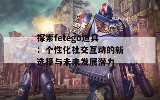 探索fetego道具：个性化社交互动的新选择与未来发展潜力