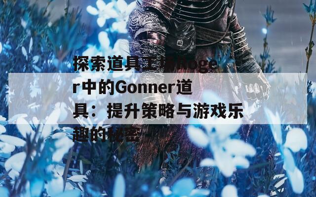 探索道具工场Roger中的Gonner道具：提升策略与游戏乐趣的秘密