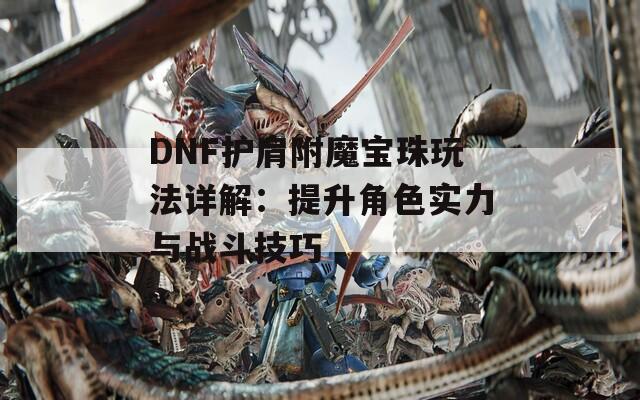 DNF护肩附魔宝珠玩法详解：提升角色实力与战斗技巧