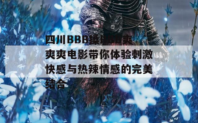 四川BBB搡BBB爽爽爽电影带你体验刺激快感与热辣情感的完美结合