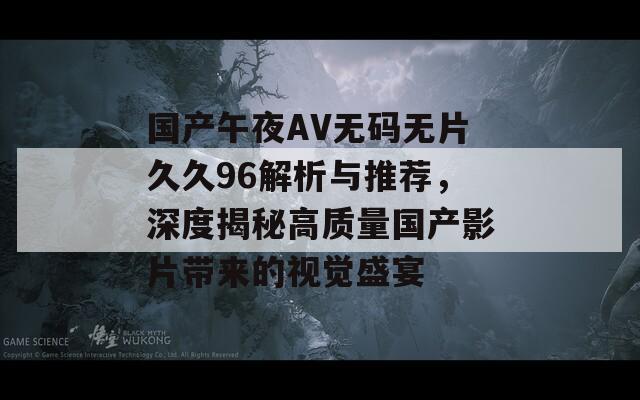 国产午夜AV无码无片久久96解析与推荐，深度揭秘高质量国产影片带来的视觉盛宴