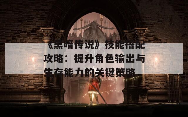 《黑暗传说》技能搭配攻略：提升角色输出与生存能力的关键策略