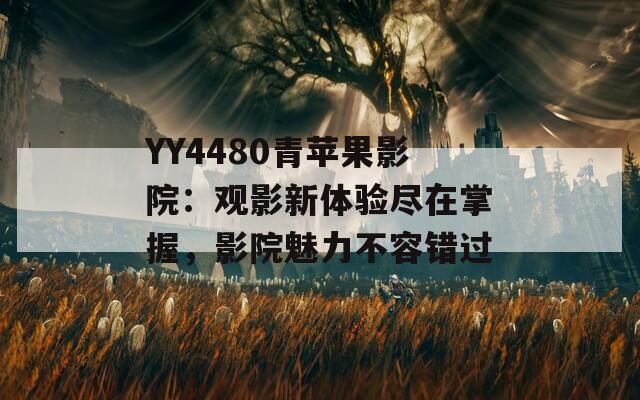 YY4480青苹果影院：观影新体验尽在掌握，影院魅力不容错过