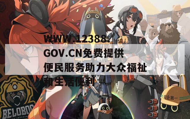 WWW.12388.GOV.CN免费提供便民服务助力大众福祉和生活便利