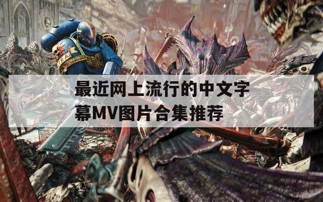 最近网上流行的中文字幕MV图片合集推荐