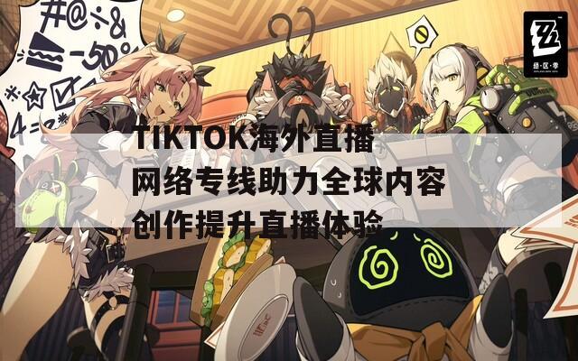 TIKTOK海外直播网络专线助力全球内容创作提升直播体验