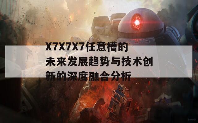 X7X7X7任意槽的未来发展趋势与技术创新的深度融合分析