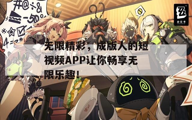 无限精彩，成版人的短视频APP让你畅享无限乐趣！