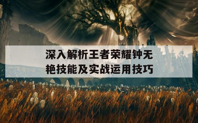 深入解析王者荣耀钟无艳技能及实战运用技巧