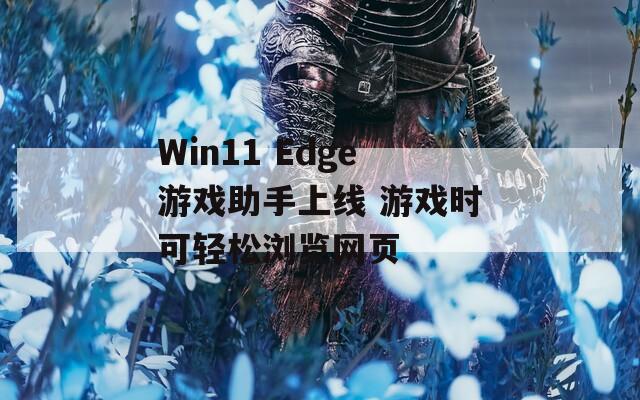 Win11 Edge游戏助手上线 游戏时可轻松浏览网页